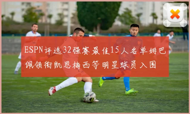 ESPN评选32强赛最佳15人名单姆巴佩领衔凯恩梅西等明星球员入围