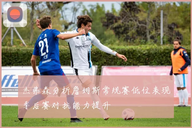 杰弗森分析詹姆斯常规赛低位表现季后赛对抗能力提升