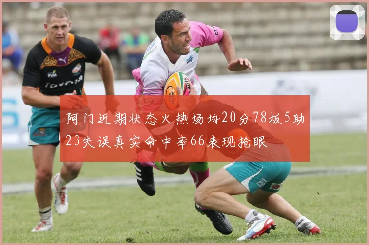 阿门近期状态火热场均20分78板5助23失误真实命中率66表现抢眼