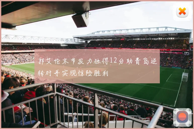 郭艾伦末节发力独得12分助青岛逆转对手实现惊险胜利