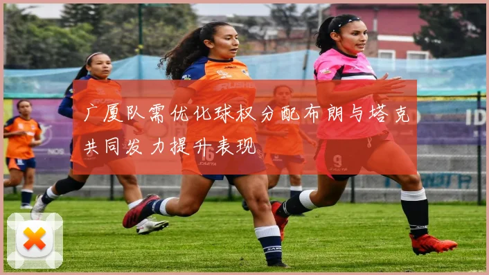 广厦队需优化球权分配布朗与塔克共同发力提升表现
