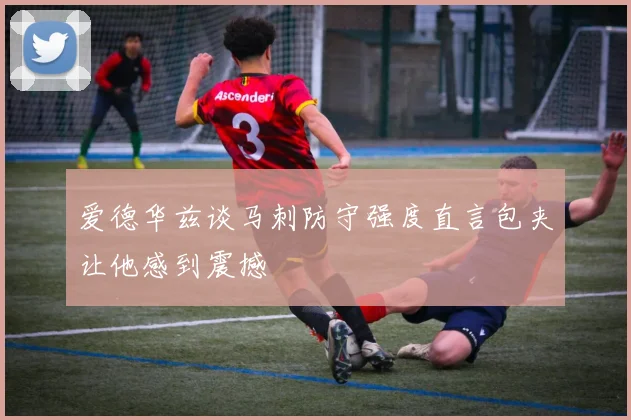 爱德华兹谈马刺防守强度直言包夹让他感到震撼